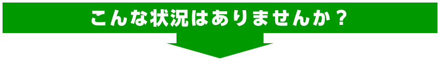 こんな状況はありませんか？