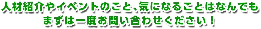 人材紹介やイベントのこと､気になることはなんでもまずは一度お問い合わせください！